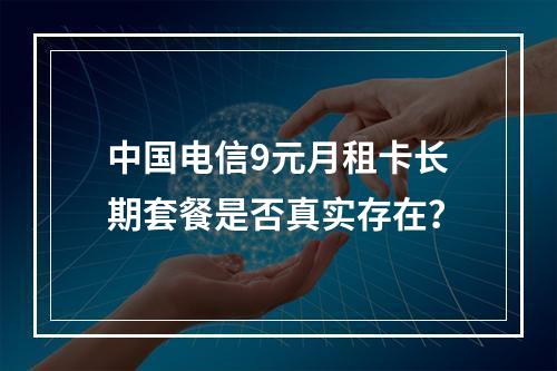 中国电信9元月租卡长期套餐是否真实存在？