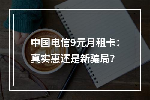 中国电信9元月租卡：真实惠还是新骗局？