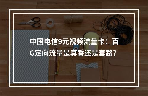 中国电信9元视频流量卡：百G定向流量是真香还是套路？