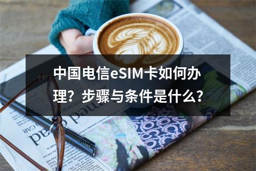 中国电信eSIM卡如何办理？步骤与条件是什么？
