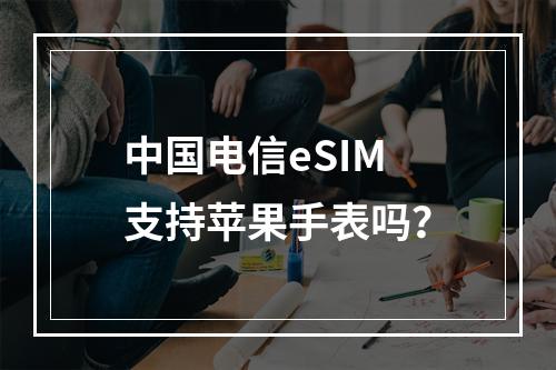 中国电信eSIM支持苹果手表吗？