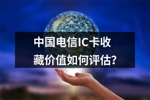 中国电信IC卡收藏价值如何评估？