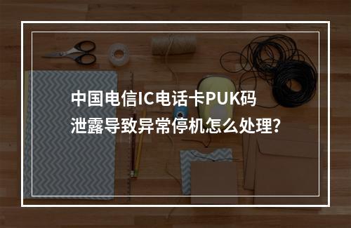 中国电信IC电话卡PUK码泄露导致异常停机怎么处理？