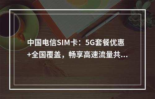中国电信SIM卡：5G套餐优惠+全国覆盖，畅享高速流量共享