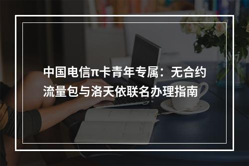 中国电信π卡青年专属：无合约流量包与洛天依联名办理指南