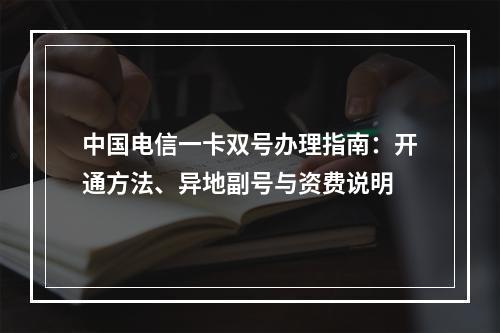 中国电信一卡双号办理指南：开通方法、异地副号与资费说明
