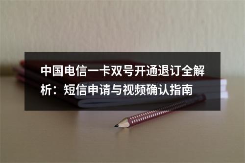 中国电信一卡双号开通退订全解析：短信申请与视频确认指南
