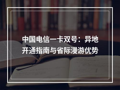 中国电信一卡双号：异地开通指南与省际漫游优势