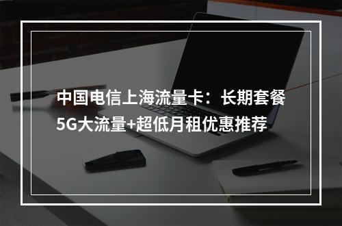 中国电信上海流量卡：长期套餐5G大流量+超低月租优惠推荐