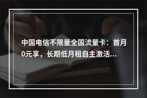 中国电信不限量全国流量卡：首月0元享，长期低月租自主激活套餐