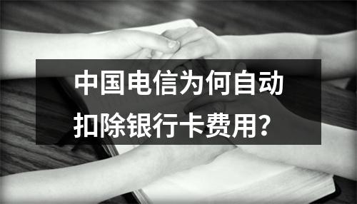 中国电信为何自动扣除银行卡费用？
