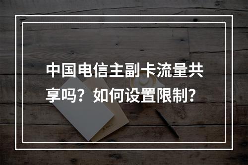 中国电信主副卡流量共享吗？如何设置限制？
