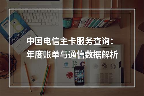 中国电信主卡服务查询：年度账单与通信数据解析