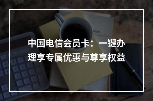 中国电信会员卡：一键办理享专属优惠与尊享权益