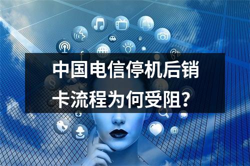 中国电信停机后销卡流程为何受阻？