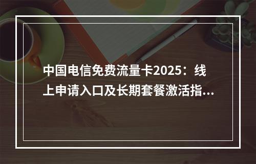 中国电信免费流量卡2025：线上申请入口及长期套餐激活指南