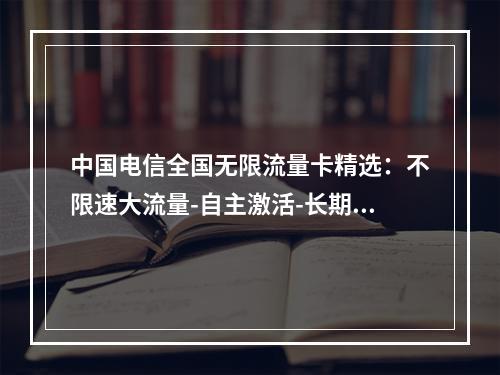 中国电信全国无限流量卡精选：不限速大流量-自主激活-长期套餐