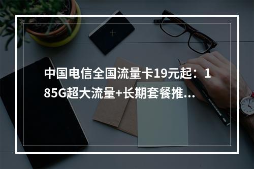 中国电信全国流量卡19元起：185G超大流量+长期套餐推荐