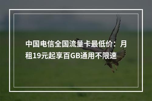 中国电信全国流量卡最低价：月租19元起享百GB通用不限速