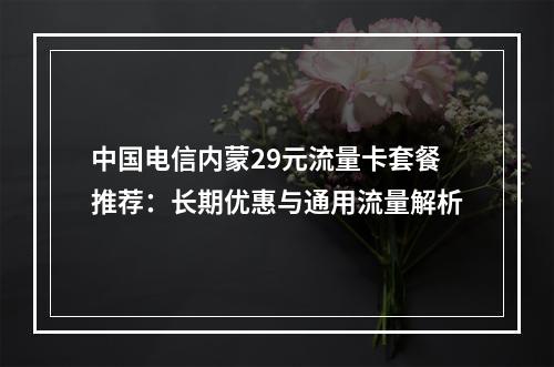 中国电信内蒙29元流量卡套餐推荐：长期优惠与通用流量解析