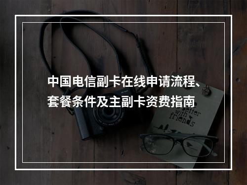 中国电信副卡在线申请流程、套餐条件及主副卡资费指南