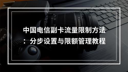 中国电信副卡流量限制方法：分步设置与限额管理教程