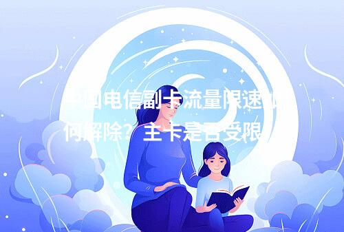 中国电信副卡流量限速如何解除？主卡是否受限？