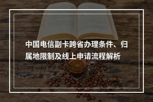 中国电信副卡跨省办理条件、归属地限制及线上申请流程解析