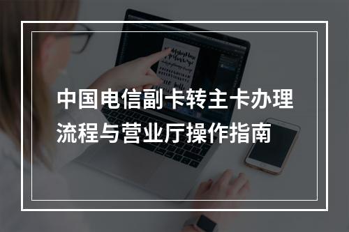 中国电信副卡转主卡办理流程与营业厅操作指南