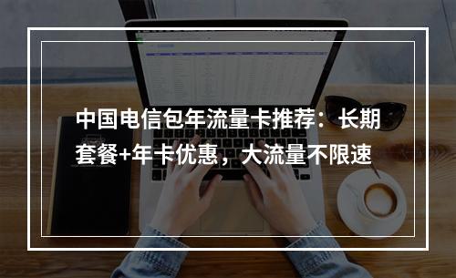 中国电信包年流量卡推荐：长期套餐+年卡优惠，大流量不限速