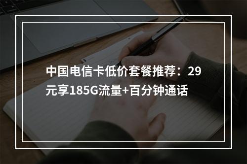中国电信卡低价套餐推荐：29元享185G流量+百分钟通话