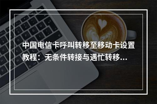 中国电信卡呼叫转移至移动卡设置教程：无条件转接与遇忙转移方法