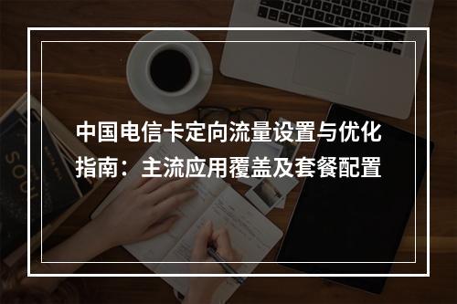 中国电信卡定向流量设置与优化指南：主流应用覆盖及套餐配置
