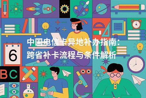 中国电信卡异地补办指南：跨省补卡流程与条件解析