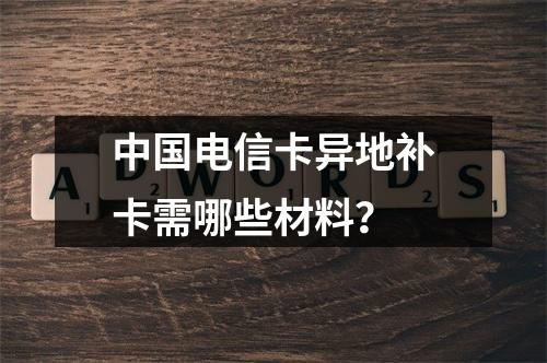 中国电信卡异地补卡需哪些材料？