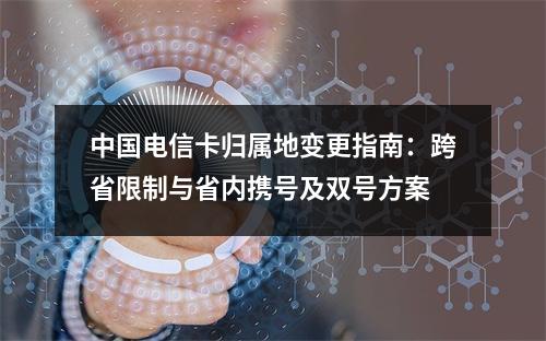 中国电信卡归属地变更指南：跨省限制与省内携号及双号方案