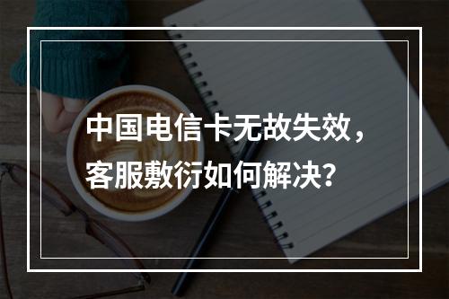 中国电信卡无故失效，客服敷衍如何解决？