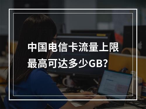 中国电信卡流量上限最高可达多少GB？