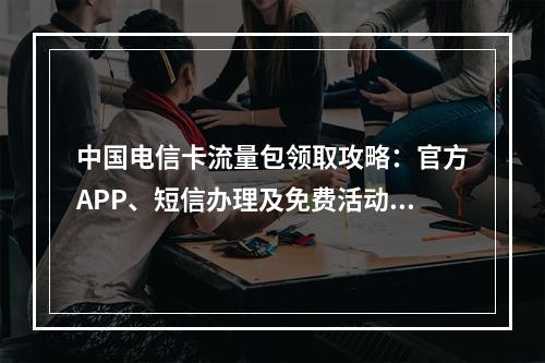 中国电信卡流量包领取攻略：官方APP、短信办理及免费活动指南