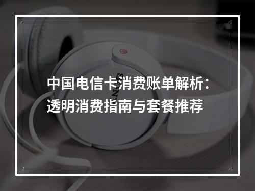 中国电信卡消费账单解析：透明消费指南与套餐推荐