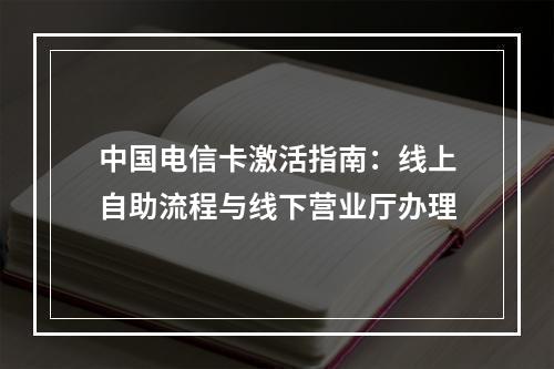 中国电信卡激活指南：线上自助流程与线下营业厅办理