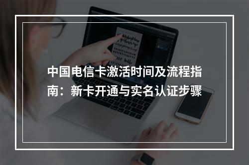中国电信卡激活时间及流程指南：新卡开通与实名认证步骤