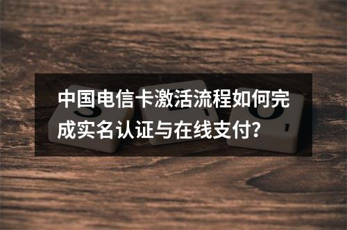 中国电信卡激活流程如何完成实名认证与在线支付？