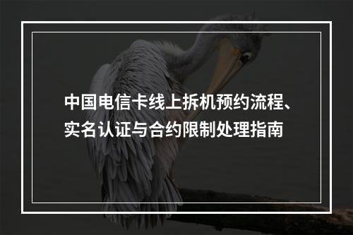 中国电信卡线上拆机预约流程、实名认证与合约限制处理指南