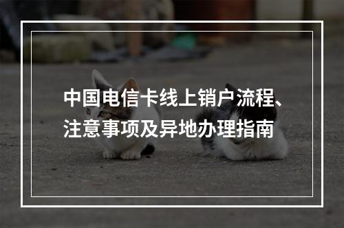 中国电信卡线上销户流程、注意事项及异地办理指南