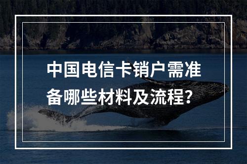 中国电信卡销户需准备哪些材料及流程？