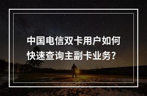 中国电信双卡用户如何快速查询主副卡业务？