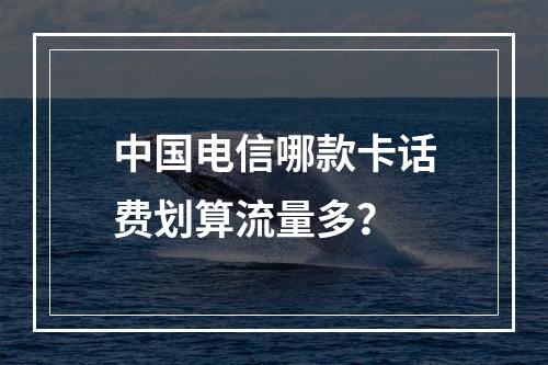 中国电信哪款卡话费划算流量多？