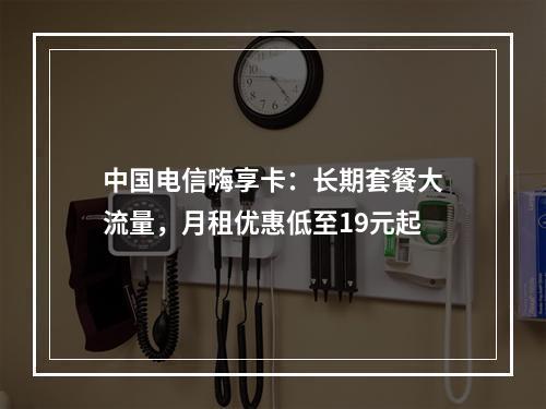 中国电信嗨享卡：长期套餐大流量，月租优惠低至19元起
