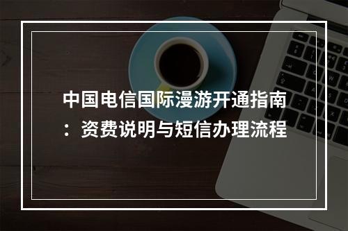 中国电信国际漫游开通指南：资费说明与短信办理流程